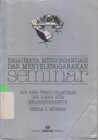 BAGAIMANA MENGORGANISASI DAN MENYELENGGARAKAN SEMINAR: APA YANG PERLU DILAKUKAN DAN KAPAN KITA MELAKSANAKANNYA